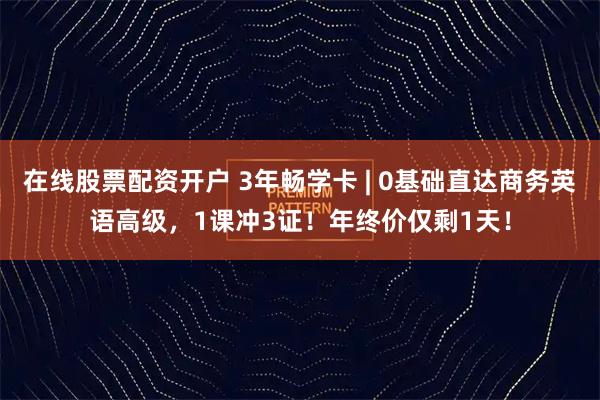 在线股票配资开户 3年畅学卡 | 0基础直达商务英语高级,1课冲3证!年终价仅剩1天!