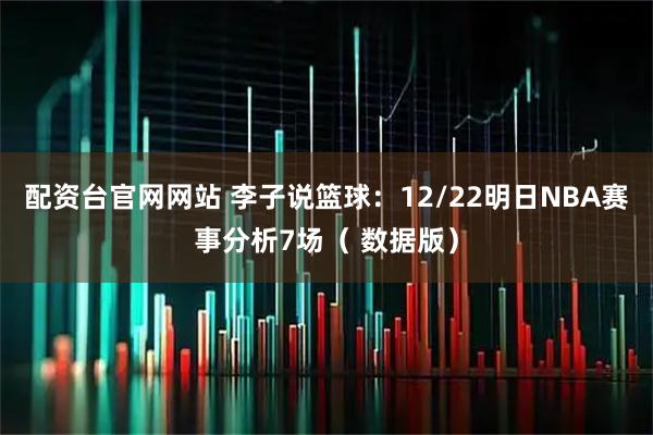 配资台官网网站 李子说篮球：12/22明日NBA赛事分析7场（ 数据版）
