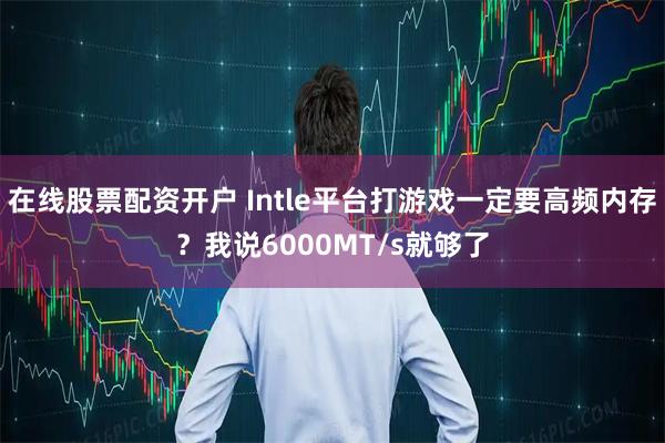 在线股票配资开户 Intle平台打游戏一定要高频内存？我说6000MT/s就够了