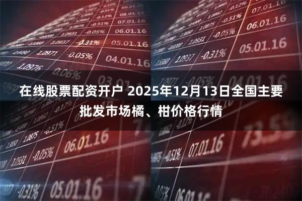 在线股票配资开户 2025年12月13日全国主要批发市场橘、柑价格行情