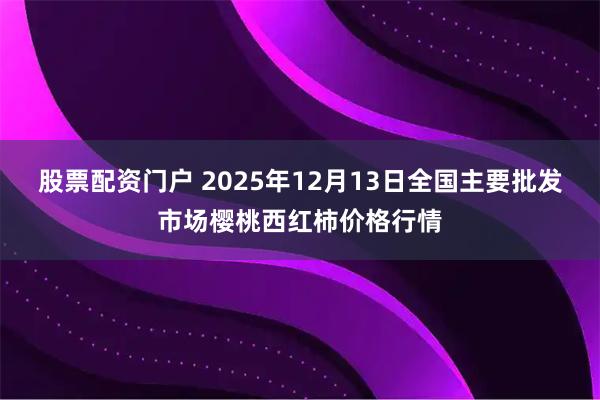 股票配资门户 2025年12月13日全国主要批发市场樱桃西红柿价格行情