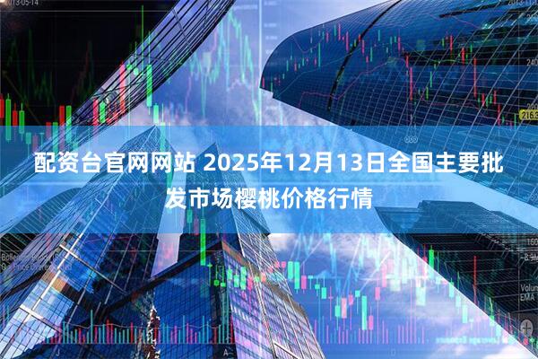 配资台官网网站 2025年12月13日全国主要批发市场樱桃价格行情