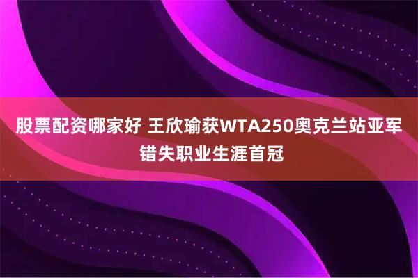 股票配资哪家好 王欣瑜获WTA250奥克兰站亚军 错失职业生涯首冠