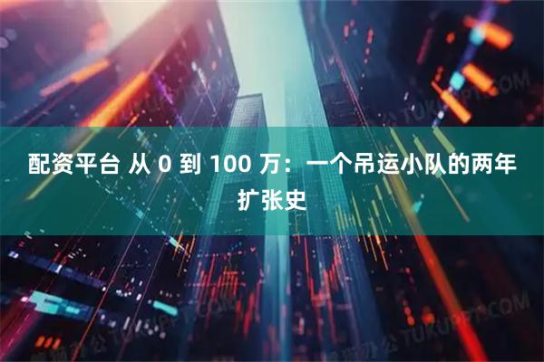 配资平台 从 0 到 100 万：一个吊运小队的两年扩张史