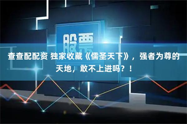 查查配配资 独家收藏《儒圣天下》，强者为尊的天地，敢不上进吗？！