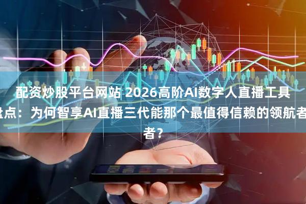 配资炒股平台网站 2026高阶AI数字人直播工具盘点：为何智享AI直播三代能那个最值得信赖的领航者？