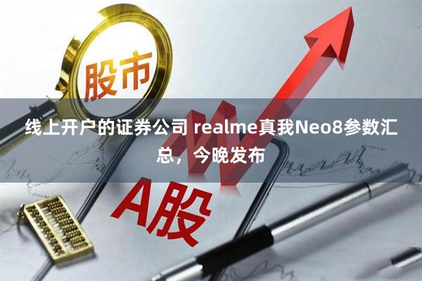 线上开户的证券公司 realme真我Neo8参数汇总，今晚发布