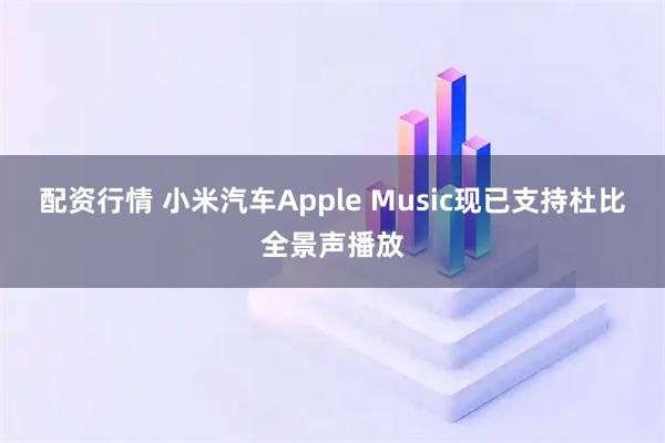 配资行情 小米汽车Apple Music现已支持杜比全景声播放