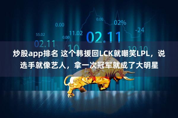 炒股app排名 这个韩援回LCK就嘲笑LPL，说选手就像艺人，拿一次冠军就成了大明星