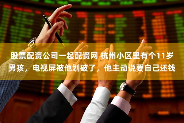股票配资公司一起配资网 杭州小区里有个11岁男孩，电视屏被他划破了，他主动说要自己还钱