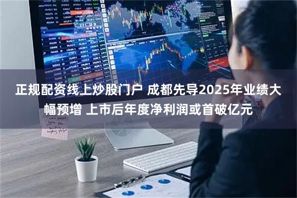 正规配资线上炒股门户 成都先导2025年业绩大幅预增 上市后年度净利润或首破亿元