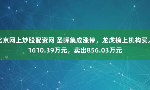 北京网上炒股配资网 圣晖集成涨停，龙虎榜上机构买入1610.39万元，卖出856.03万元