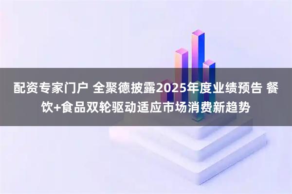 配资专家门户 全聚德披露2025年度业绩预告 餐饮+食品双轮驱动适应市场消费新趋势
