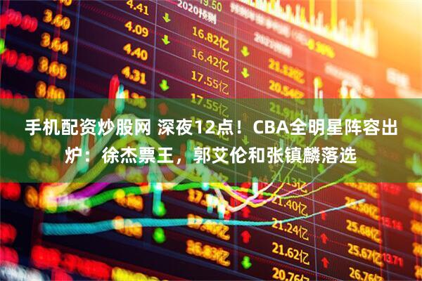 手机配资炒股网 深夜12点！CBA全明星阵容出炉：徐杰票王，郭艾伦和张镇麟落选