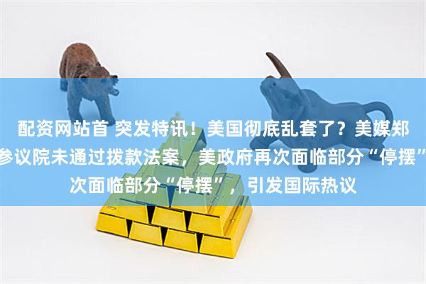 配资网站首 突发特讯！美国彻底乱套了？美媒郑重通告全球：美参议院未通过拨款法案，美政府再次面临部分“停摆”，引发国际热议