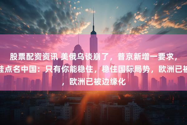 股票配资资讯 美俄乌谈崩了，普京新增一要求，扎哈罗娃点名中国：只有你能稳住，稳住国际局势，欧洲已被边缘化