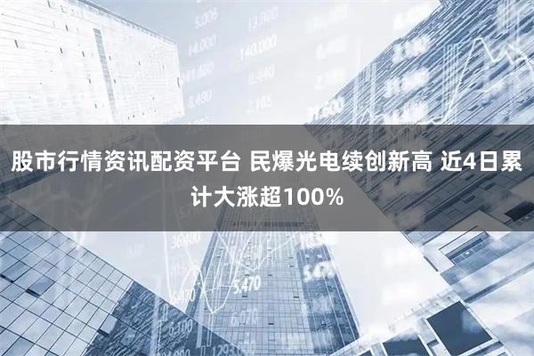股市行情资讯配资平台 民爆光电续创新高 近4日累计大涨超100%