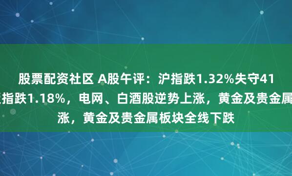 股票配资社区 A股午评：沪指跌1.32%失守4100点，创业板指跌1.18%，电网、白酒股逆势上涨，黄金及贵金属板块全线下跌