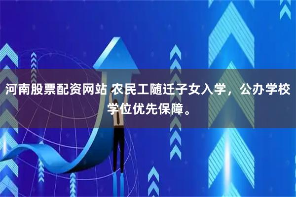 河南股票配资网站 农民工随迁子女入学，公办学校学位优先保障。