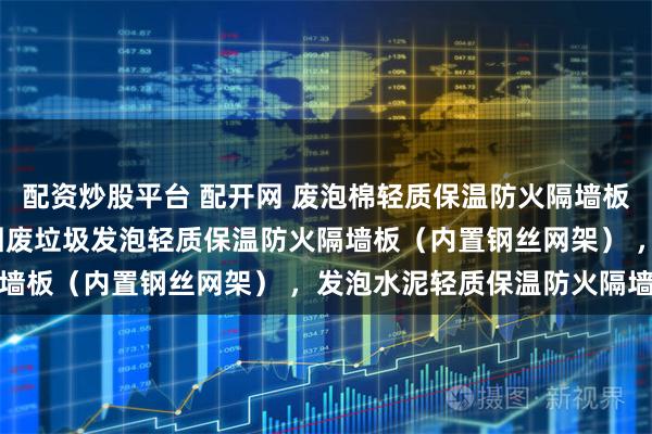 配资炒股平台 配开网 废泡棉轻质保温防火隔墙板 （内置钢丝网架） ，固废垃圾发泡轻质保温防火隔墙板（内置钢丝网架） ，发泡水泥轻质保温防火隔墙板