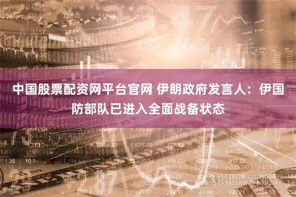 中国股票配资网平台官网 伊朗政府发言人：伊国防部队已进入全面战备状态