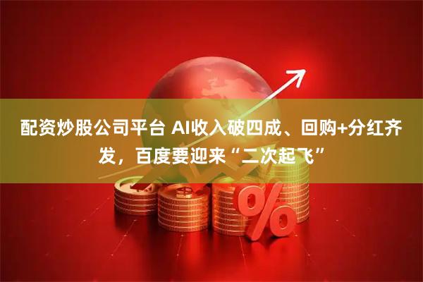 配资炒股公司平台 AI收入破四成、回购+分红齐发，百度要迎来“二次起飞”