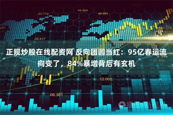 正规炒股在线配资网 反向团圆当红：95亿春运流向变了，84%暴增背后有玄机