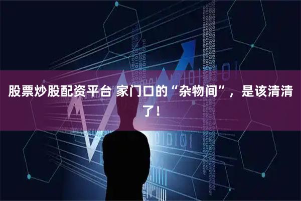 股票炒股配资平台 家门口的“杂物间”，是该清清了！