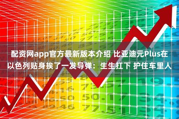 配资网app官方最新版本介绍 比亚迪元Plus在以色列贴身挨了一发导弹：生生扛下 护住车里人