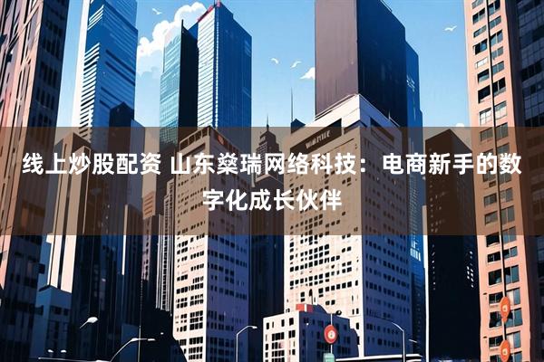 线上炒股配资 山东燊瑞网络科技:电商新手的数字化成长伙伴