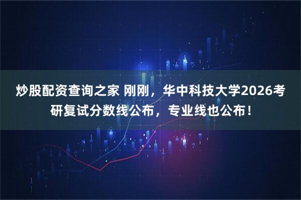 炒股配资查询之家 刚刚，华中科技大学2026考研复试分数线公布，专业线也公布！