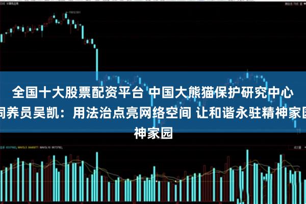 全国十大股票配资平台 中国大熊猫保护研究中心饲养员吴凯：用法治点亮网络空间 让和谐永驻精神家园