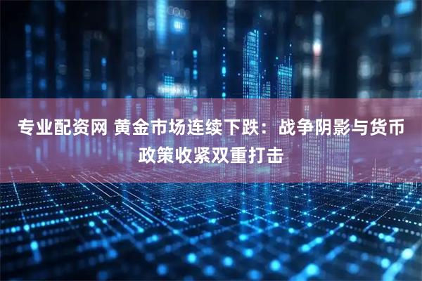 专业配资网 黄金市场连续下跌:战争阴影与货币政策收紧双重打击