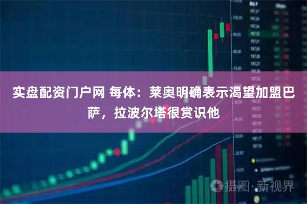 实盘配资门户网 每体：莱奥明确表示渴望加盟巴萨，拉波尔塔很赏识他