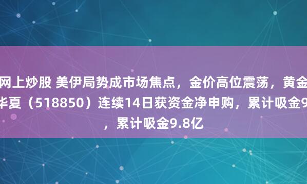 网上炒股 美伊局势成市场焦点，金价高位震荡，黄金ETF华夏（518850）连续14日获资金净申购，累计吸金9.8亿