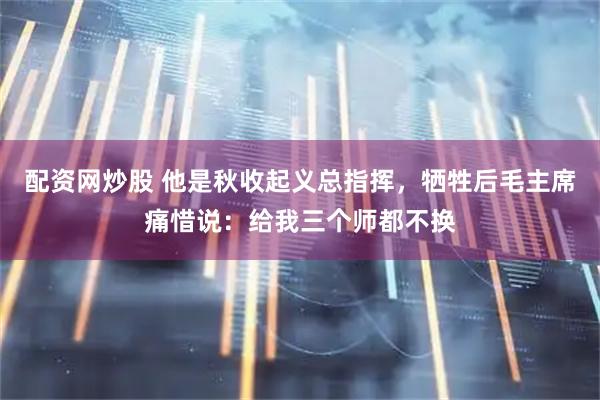 配资网炒股 他是秋收起义总指挥，牺牲后毛主席痛惜说：给我三个师都不换