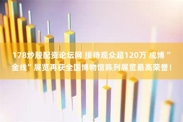178炒股配资论坛网 接待观众超120万 成博“金线”展览再获全国博物馆陈列展览最高荣誉！