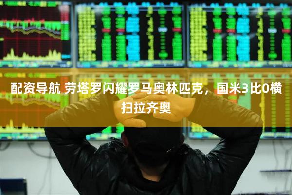 配资导航 劳塔罗闪耀罗马奥林匹克，国米3比0横扫拉齐奥
