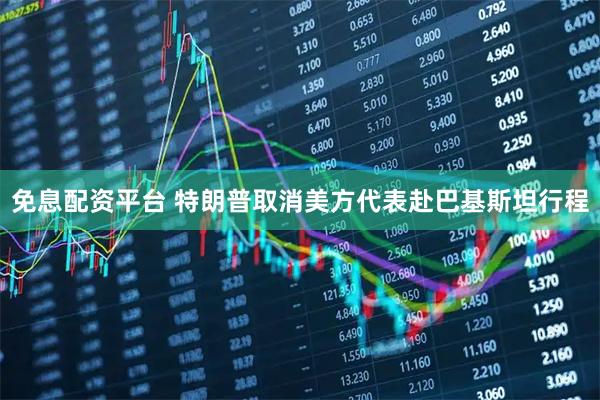 免息配资平台 特朗普取消美方代表赴巴基斯坦行程