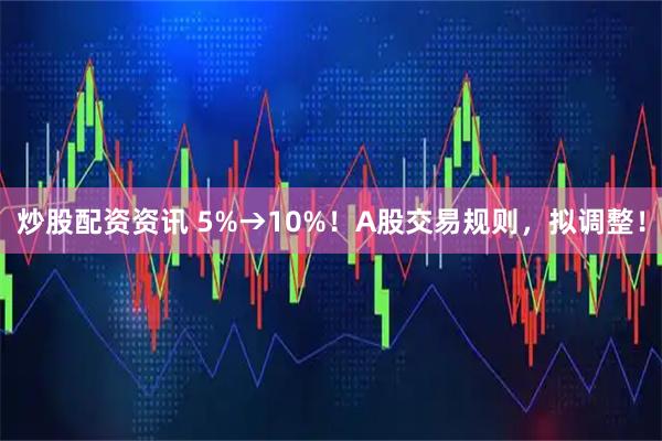 炒股配资资讯 5%→10%！A股交易规则，拟调整！