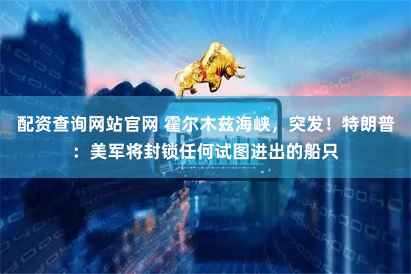 配资查询网站官网 霍尔木兹海峡，突发！特朗普：美军将封锁任何试图进出的船只