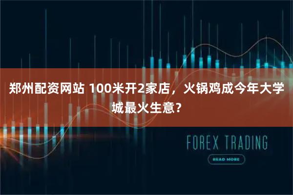郑州配资网站 100米开2家店，火锅鸡成今年大学城最火生意？