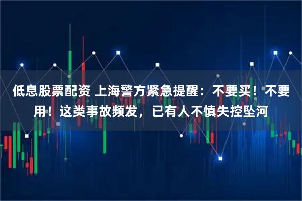 低息股票配资 上海警方紧急提醒：不要买！不要用！这类事故频发，已有人不慎失控坠河