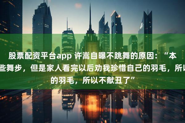 股票配资平台app 许嵩自曝不跳舞的原因：“本来是练了一些舞步，但是家人看完以后劝我珍惜自己的羽毛，所以不献丑了”