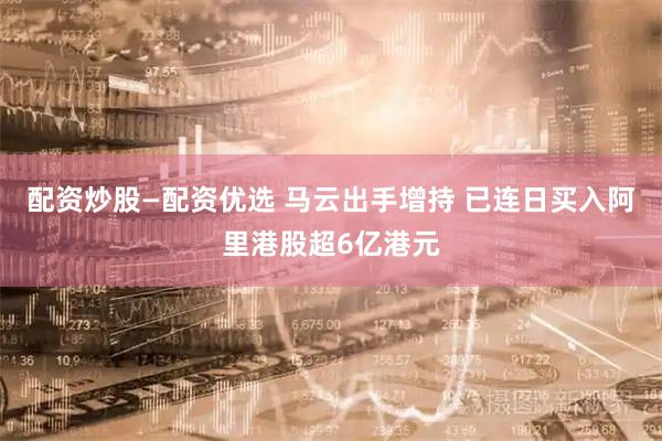 配资炒股—配资优选 马云出手增持 已连日买入阿里港股超6亿港元